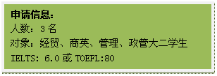 文本框: 申请信息：人数：3名对象：经贸、商英、管理、政管大二员工IELTS: 6.0或TOEFL:80